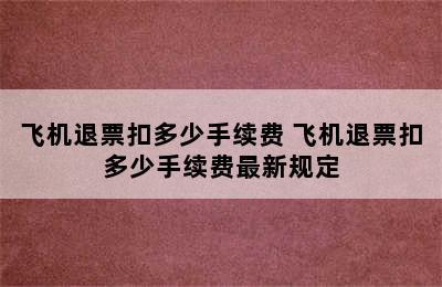 飞机退票扣多少手续费 飞机退票扣多少手续费最新规定